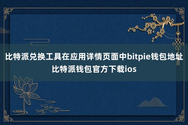 比特派兑换工具在应用详情页面中bitpie钱包地址比特派钱包官方下载ios