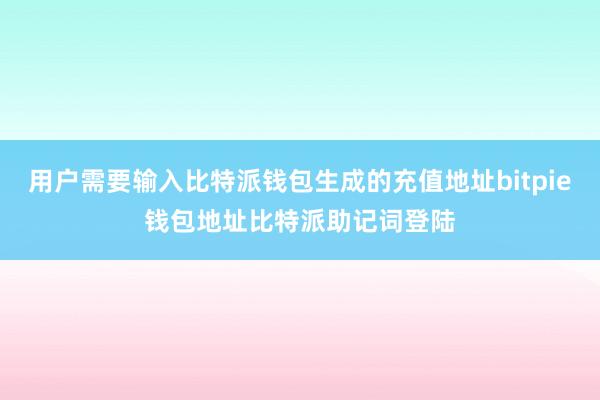 用户需要输入比特派钱包生成的充值地址bitpie钱包地址比特派助记词登陆