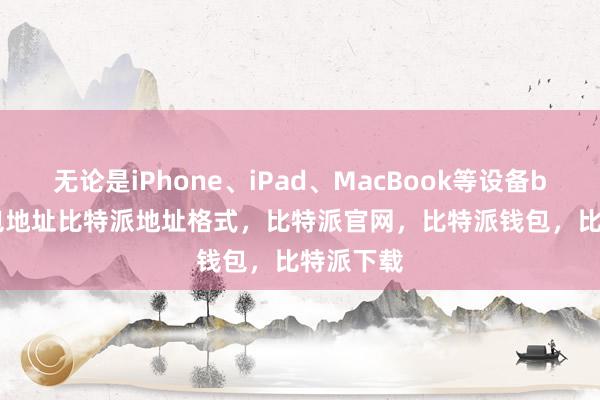 无论是iPhone、iPad、MacBook等设备bitpie钱包地址比特派地址格式，比特派官网，比特派钱包，比特派下载