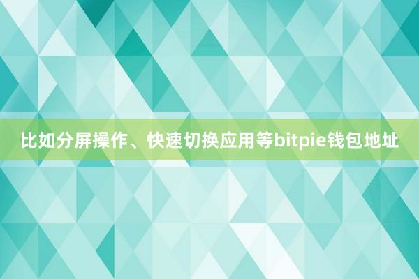 比如分屏操作、快速切换应用等bitpie钱包地址