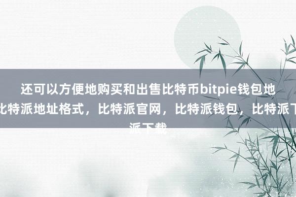 还可以方便地购买和出售比特币bitpie钱包地址比特派地址格式，比特派官网，比特派钱包，比特派下载