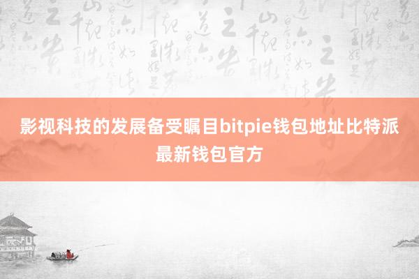 影视科技的发展备受瞩目bitpie钱包地址比特派最新钱包官方