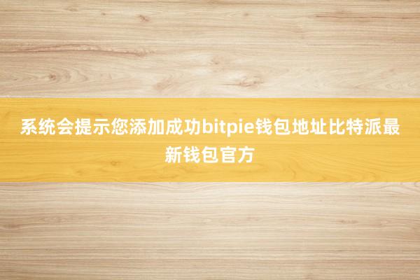 系统会提示您添加成功bitpie钱包地址比特派最新钱包官方