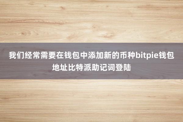 我们经常需要在钱包中添加新的币种bitpie钱包地址比特派助记词登陆