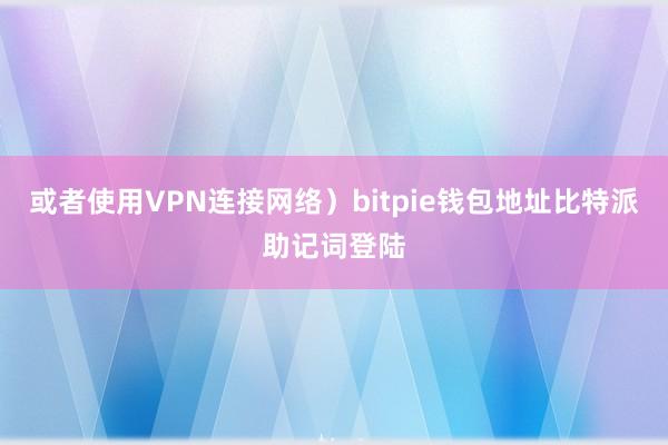 或者使用VPN连接网络）bitpie钱包地址比特派助记词登陆