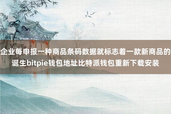 企业每申报一种商品条码数据就标志着一款新商品的诞生bitpie钱包地址比特派钱包重新下载安装