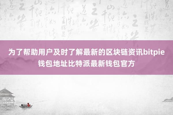 为了帮助用户及时了解最新的区块链资讯bitpie钱包地址比特派最新钱包官方