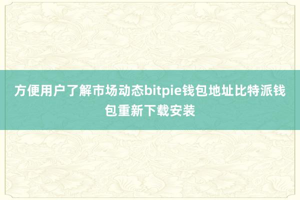 方便用户了解市场动态bitpie钱包地址比特派钱包重新下载安装