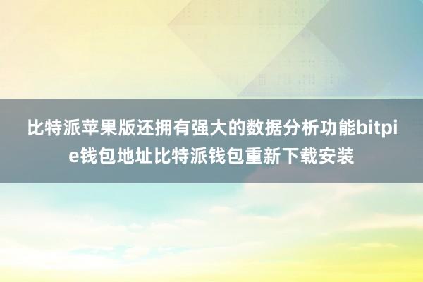 比特派苹果版还拥有强大的数据分析功能bitpie钱包地址比特派钱包重新下载安装