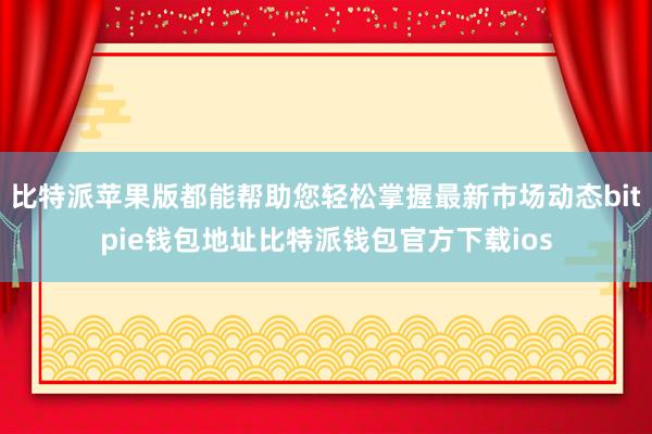 比特派苹果版都能帮助您轻松掌握最新市场动态bitpie钱包地址比特派钱包官方下载ios