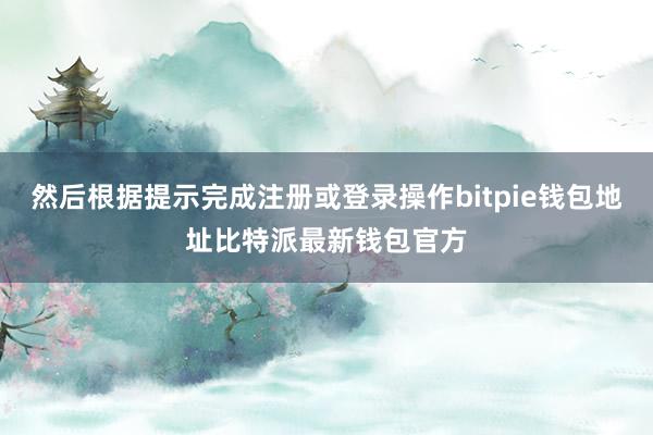 然后根据提示完成注册或登录操作bitpie钱包地址比特派最新钱包官方