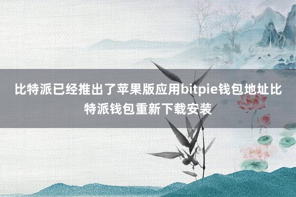 比特派已经推出了苹果版应用bitpie钱包地址比特派钱包重新下载安装