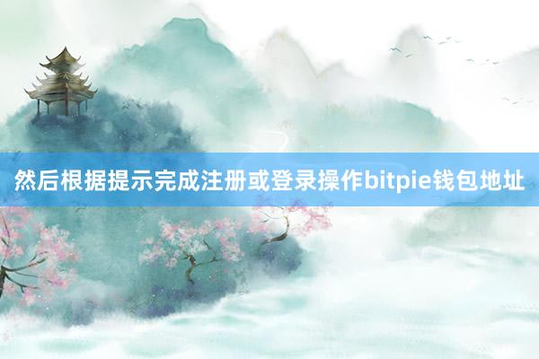 然后根据提示完成注册或登录操作bitpie钱包地址