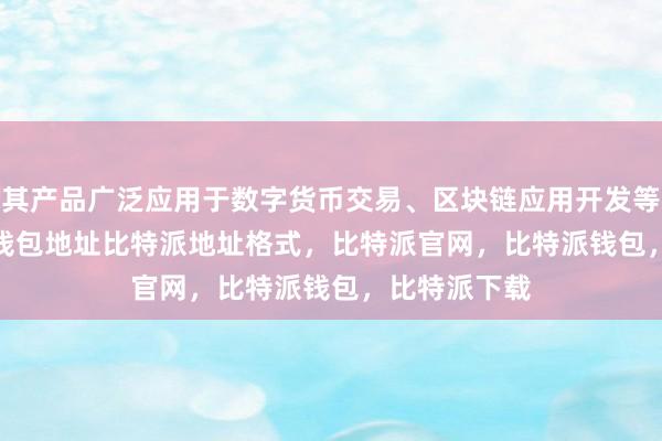 其产品广泛应用于数字货币交易、区块链应用开发等领域bitpie钱包地址比特派地址格式，比特派官网，比特派钱包，比特派下载