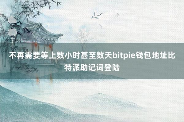 不再需要等上数小时甚至数天bitpie钱包地址比特派助记词登陆