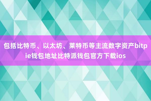 包括比特币、以太坊、莱特币等主流数字资产bitpie钱包地址比特派钱包官方下载ios