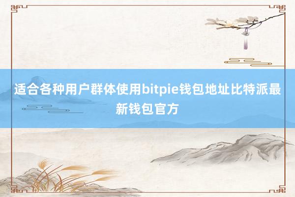 适合各种用户群体使用bitpie钱包地址比特派最新钱包官方