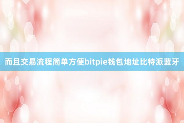 而且交易流程简单方便bitpie钱包地址比特派蓝牙