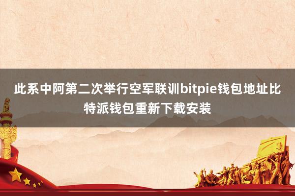 此系中阿第二次举行空军联训bitpie钱包地址比特派钱包重新下载安装