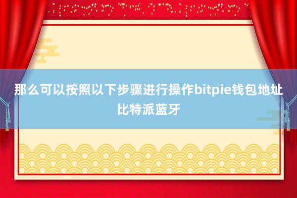 那么可以按照以下步骤进行操作bitpie钱包地址比特派蓝牙