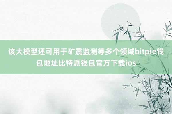 该大模型还可用于矿震监测等多个领域bitpie钱包地址比特派钱包官方下载ios