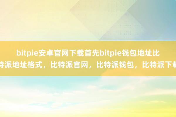 bitpie安卓官网下载首先bitpie钱包地址比特派地址格式，比特派官网，比特派钱包，比特派下载