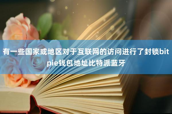 有一些国家或地区对于互联网的访问进行了封锁bitpie钱包地址比特派蓝牙