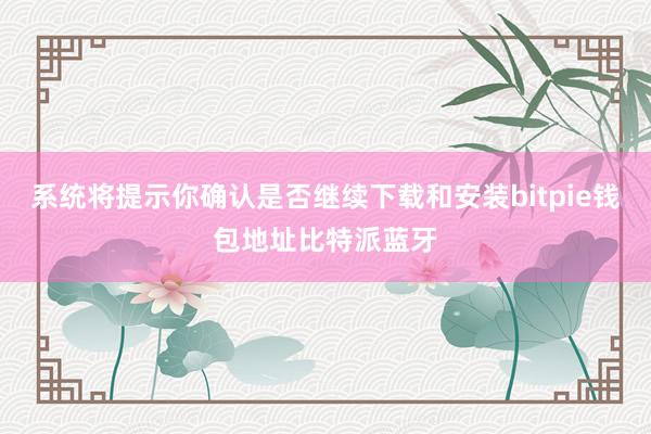 系统将提示你确认是否继续下载和安装bitpie钱包地址比特派蓝牙