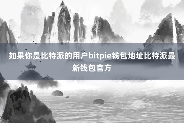 如果你是比特派的用户bitpie钱包地址比特派最新钱包官方