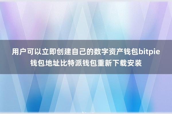 用户可以立即创建自己的数字资产钱包bitpie钱包地址比特派钱包重新下载安装