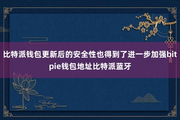 比特派钱包更新后的安全性也得到了进一步加强bitpie钱包地址比特派蓝牙