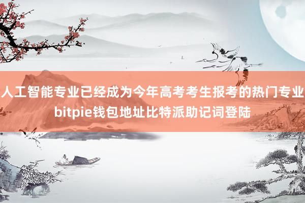 人工智能专业已经成为今年高考考生报考的热门专业bitpie钱包地址比特派助记词登陆