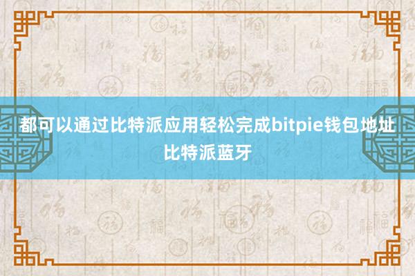 都可以通过比特派应用轻松完成bitpie钱包地址比特派蓝牙