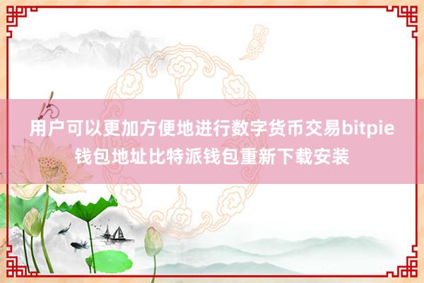 用户可以更加方便地进行数字货币交易bitpie钱包地址比特派钱包重新下载安装