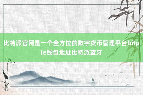 比特派官网是一个全方位的数字货币管理平台bitpie钱包地址比特派蓝牙