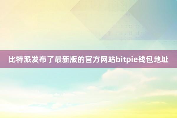 比特派发布了最新版的官方网站bitpie钱包地址