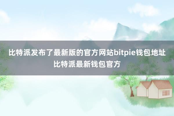 比特派发布了最新版的官方网站bitpie钱包地址比特派最新钱包官方