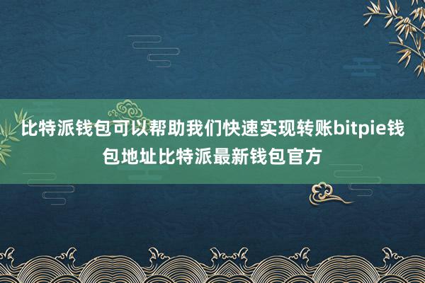 比特派钱包可以帮助我们快速实现转账bitpie钱包地址比特派最新钱包官方