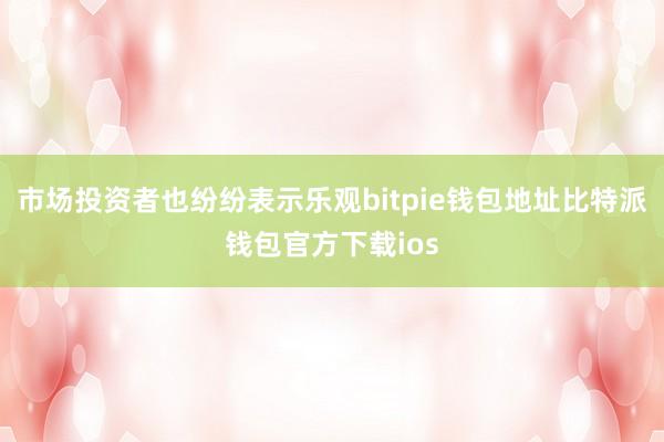 市场投资者也纷纷表示乐观bitpie钱包地址比特派钱包官方下载ios