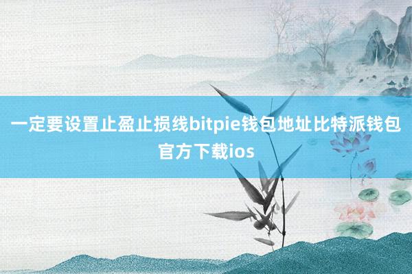 一定要设置止盈止损线bitpie钱包地址比特派钱包官方下载ios