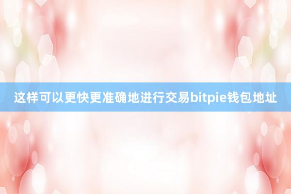 这样可以更快更准确地进行交易bitpie钱包地址