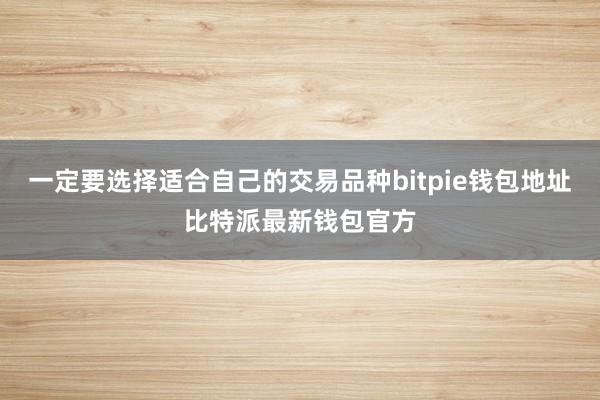 一定要选择适合自己的交易品种bitpie钱包地址比特派最新钱包官方