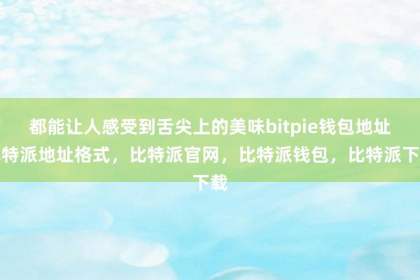 都能让人感受到舌尖上的美味bitpie钱包地址比特派地址格式，比特派官网，比特派钱包，比特派下载