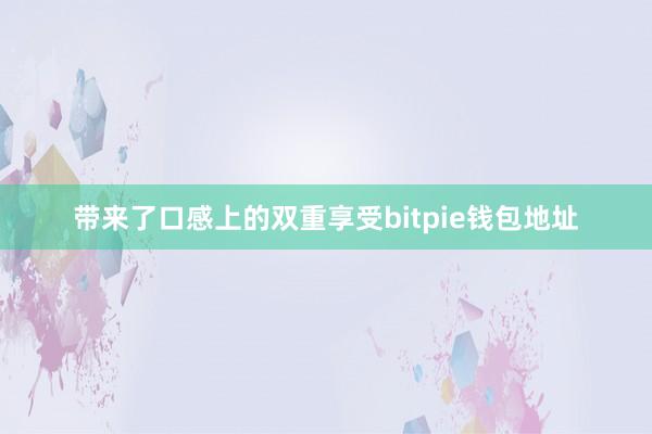 带来了口感上的双重享受bitpie钱包地址