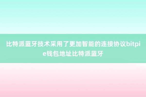 比特派蓝牙技术采用了更加智能的连接协议bitpie钱包地址比特派蓝牙