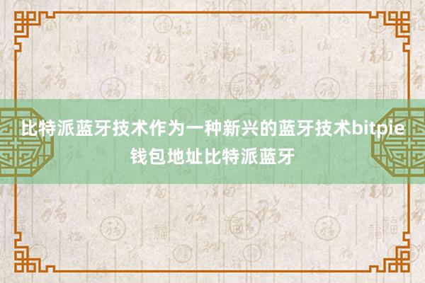 比特派蓝牙技术作为一种新兴的蓝牙技术bitpie钱包地址比特派蓝牙