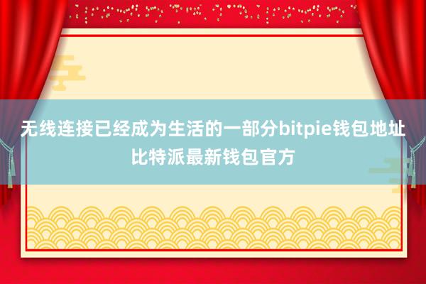 无线连接已经成为生活的一部分bitpie钱包地址比特派最新钱包官方