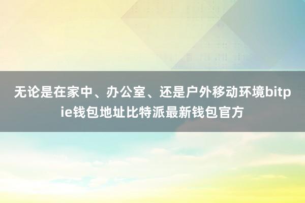 无论是在家中、办公室、还是户外移动环境bitpie钱包地址比特派最新钱包官方