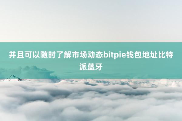 并且可以随时了解市场动态bitpie钱包地址比特派蓝牙