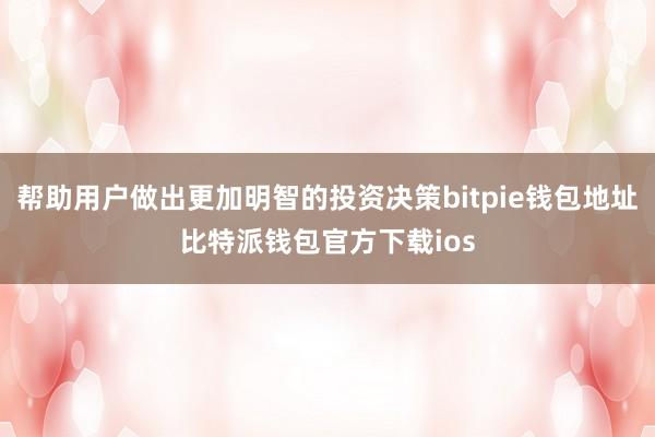 帮助用户做出更加明智的投资决策bitpie钱包地址比特派钱包官方下载ios